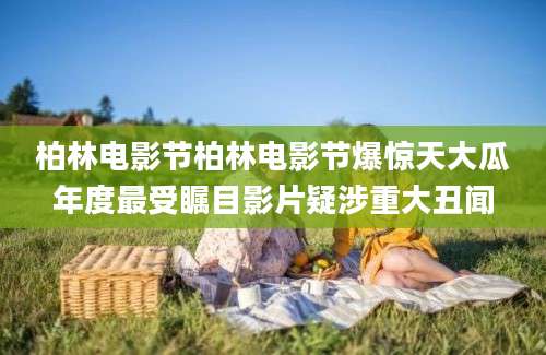 柏林电影节柏林电影节爆惊天大瓜年度最受瞩目影片疑涉重大丑闻
