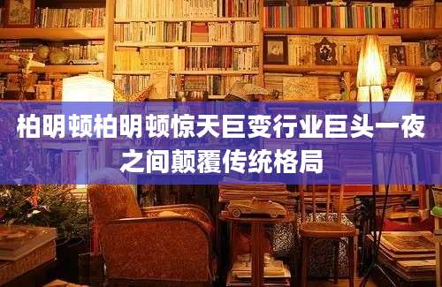 柏明顿柏明顿惊天巨变行业巨头一夜之间颠覆传统格局