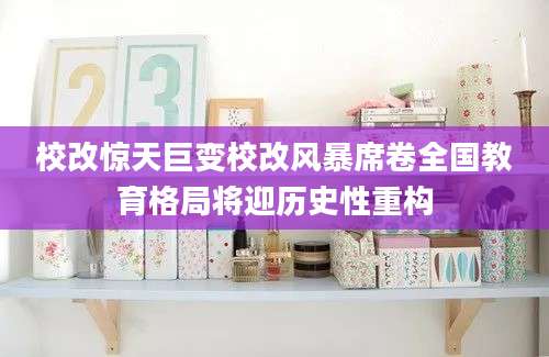 校改惊天巨变校改风暴席卷全国教育格局将迎历史性重构