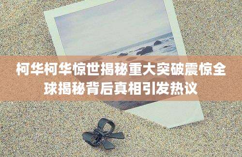 柯华柯华惊世揭秘重大突破震惊全球揭秘背后真相引发热议