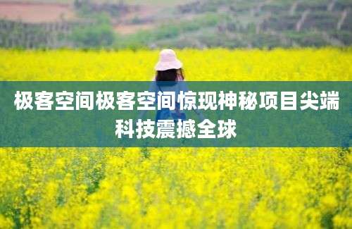 极客空间极客空间惊现神秘项目尖端科技震撼全球