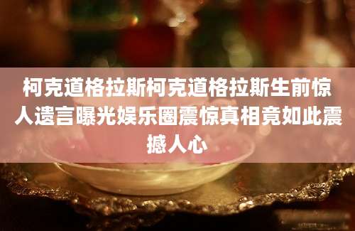柯克道格拉斯柯克道格拉斯生前惊人遗言曝光娱乐圈震惊真相竟如此震撼人心