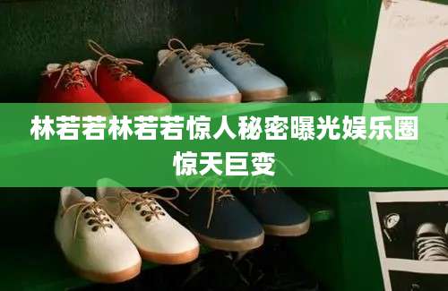 林若若林若若惊人秘密曝光娱乐圈惊天巨变