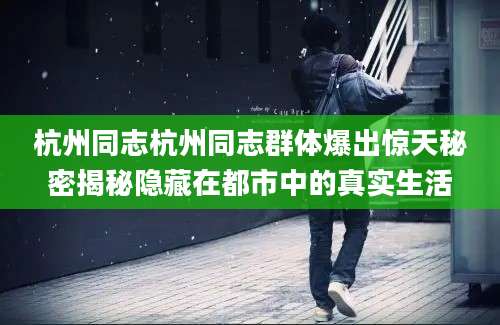 杭州同志杭州同志群体爆出惊天秘密揭秘隐藏在都市中的真实生活