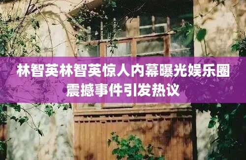 林智英林智英惊人内幕曝光娱乐圈震撼事件引发热议