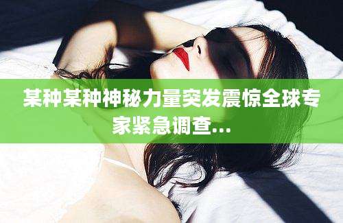 某种某种神秘力量突发震惊全球专家紧急调查...