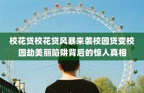 校花贷校花贷风暴来袭校园贷变校园劫美丽陷阱背后的惊人真相