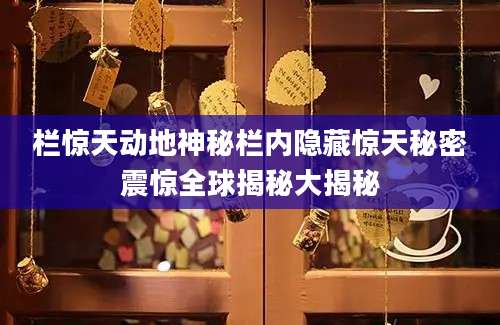 栏惊天动地神秘栏内隐藏惊天秘密震惊全球揭秘大揭秘