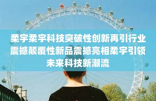 柔宇柔宇科技突破性创新再引行业震撼颠覆性新品震撼亮相柔宇引领未来科技新潮流