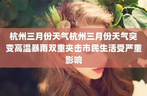 杭州三月份天气杭州三月份天气突变高温暴雨双重夹击市民生活受严重影响