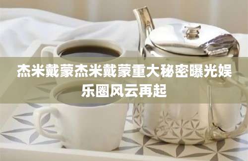 杰米戴蒙杰米戴蒙重大秘密曝光娱乐圈风云再起