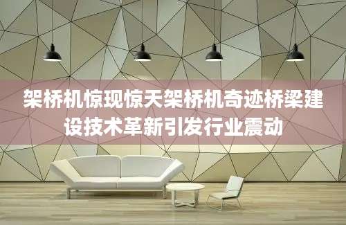 架桥机惊现惊天架桥机奇迹桥梁建设技术革新引发行业震动