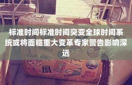 标准时间标准时间突变全球时间系统或将面临重大变革专家警告影响深远
