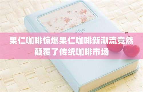 果仁咖啡惊爆果仁咖啡新潮流竟然颠覆了传统咖啡市场