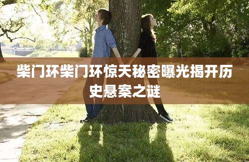 柴门环柴门环惊天秘密曝光揭开历史悬案之谜