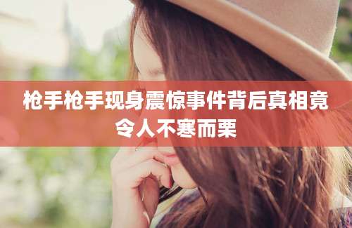 枪手枪手现身震惊事件背后真相竟令人不寒而栗
