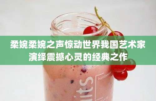 柔婉柔婉之声惊动世界我国艺术家演绎震撼心灵的经典之作
