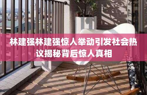 林建强林建强惊人举动引发社会热议揭秘背后惊人真相