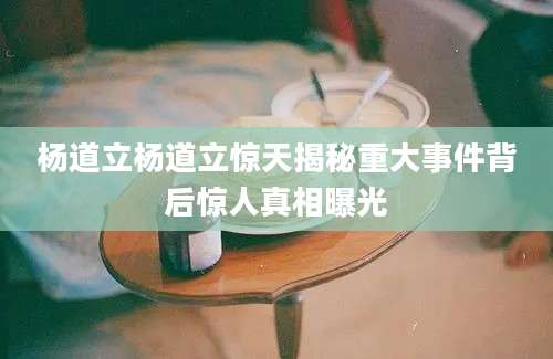 杨道立杨道立惊天揭秘重大事件背后惊人真相曝光