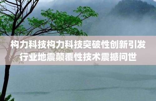 构力科技构力科技突破性创新引发行业地震颠覆性技术震撼问世