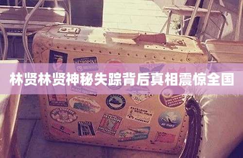 林贤林贤神秘失踪背后真相震惊全国