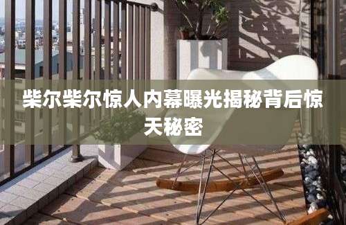 柴尔柴尔惊人内幕曝光揭秘背后惊天秘密