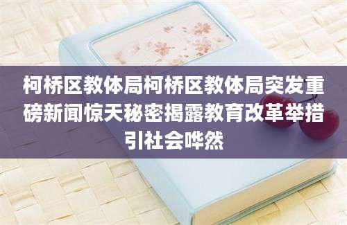 柯桥区教体局柯桥区教体局突发重磅新闻惊天秘密揭露教育改革举措引社会哗然